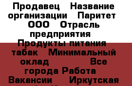 Продавец › Название организации ­ Паритет, ООО › Отрасль предприятия ­ Продукты питания, табак › Минимальный оклад ­ 20 000 - Все города Работа » Вакансии   . Иркутская обл.,Иркутск г.